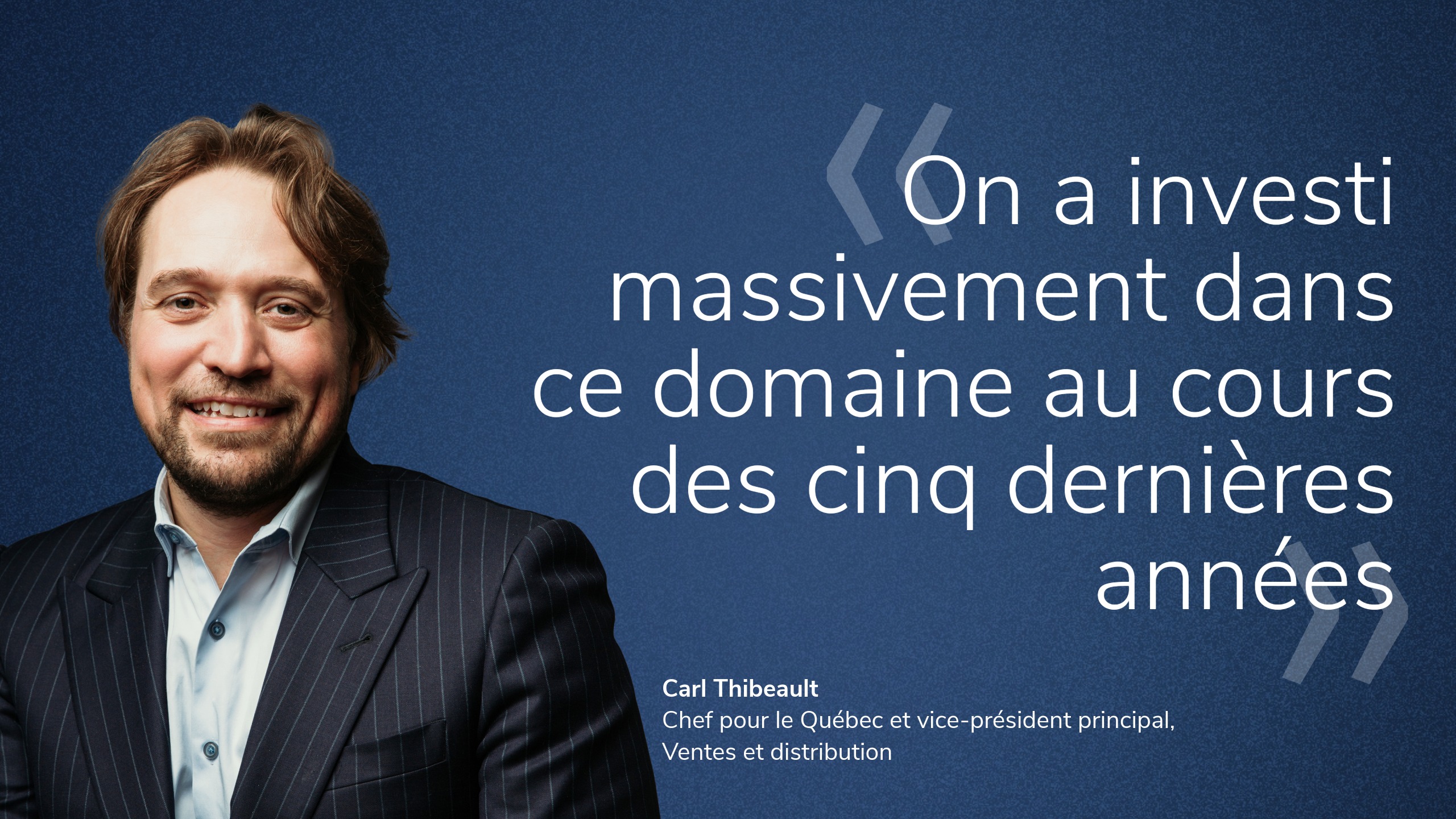 << On a investi massivement dans ce domaine au cours des cinq dernières années >> Carl Thibeault, vice-président principal, ventes et distribution