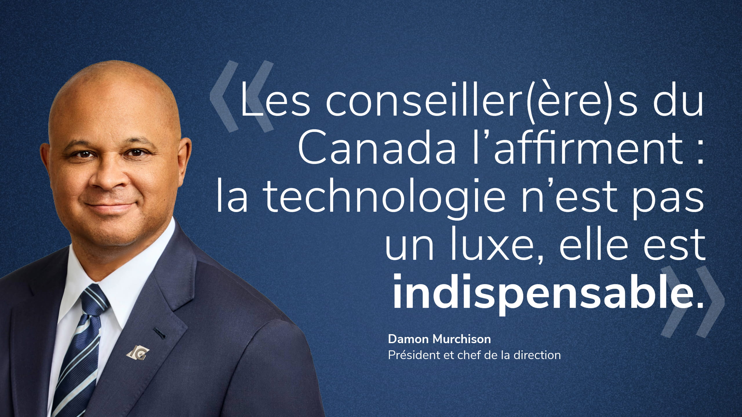 « Les conseiller(ère)s du Canada l’affirment : la technologie n’est pas un luxe, elle est indispensable. » Damon Murchison, président et chef de la direction.